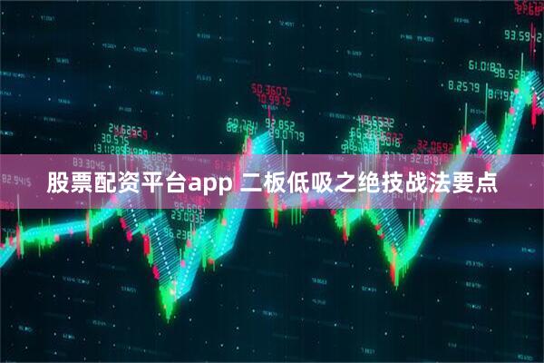 股票配资平台app 二板低吸之绝技战法要点