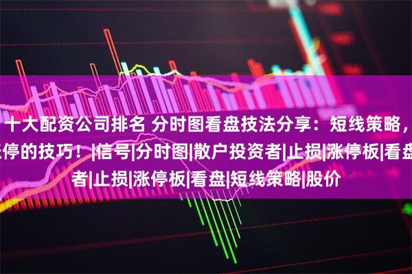 十大配资公司排名 分时图看盘技法分享：短线策略，利用分时图抓涨停的技巧！|信号|分时图|散户投资者|止损|涨停板|看盘|短线策略|股价