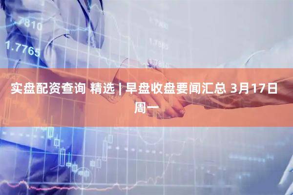 实盘配资查询 精选 | 早盘收盘要闻汇总 3月17日 周一