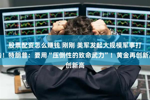 股票配资怎么赚钱 刚刚 美军发起大规模军事打击！特朗普：要用“压倒性的致命武力”！黄金再创新高