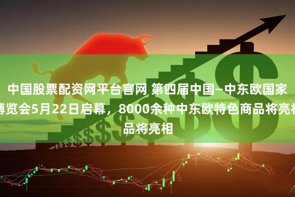 中国股票配资网平台官网 第四届中国—中东欧国家博览会5月22日启幕，8000余种中东欧特色商品将亮相