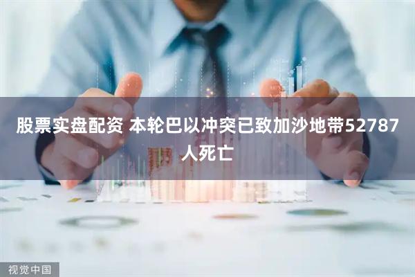 股票实盘配资 本轮巴以冲突已致加沙地带52787人死亡