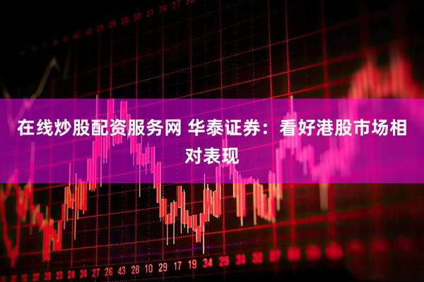 在线炒股配资服务网 华泰证券：看好港股市场相对表现