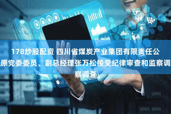 178炒股配资 四川省煤炭产业集团有限责任公司原党委委员、副总经理张万松接受纪律审查和监察调查