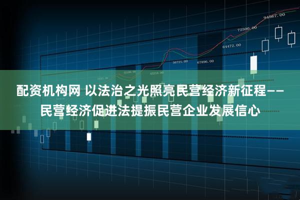 配资机构网 以法治之光照亮民营经济新征程——民营经济促进法提振民营企业发展信心