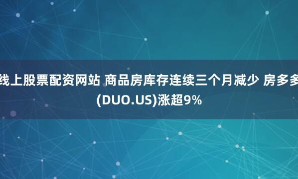 线上股票配资网站 商品房库存连续三个月减少 房多多(DUO.US)涨超9%
