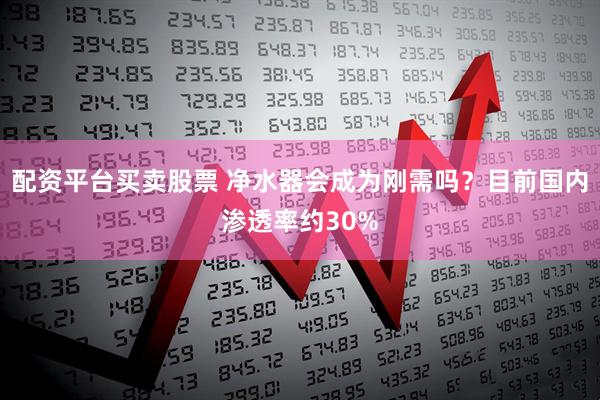 配资平台买卖股票 净水器会成为刚需吗？目前国内渗透率约30%