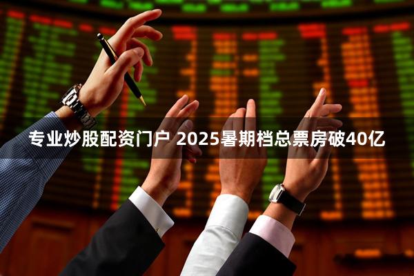 专业炒股配资门户 2025暑期档总票房破40亿