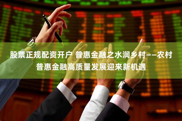 股票正规配资开户 普惠金融之水润乡村——农村普惠金融高质量发展迎来新机遇