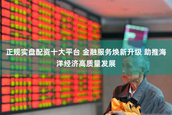 正规实盘配资十大平台 金融服务焕新升级 助推海洋经济高质量发展