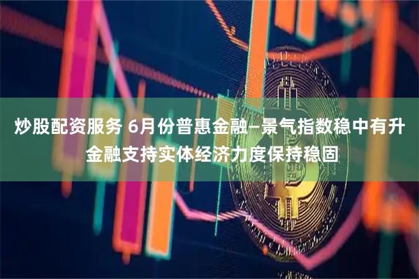 炒股配资服务 6月份普惠金融—景气指数稳中有升 金融支持实体经济力度保持稳固