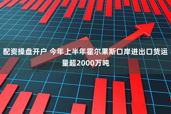配资操盘开户 今年上半年霍尔果斯口岸进出口货运量超2000万吨