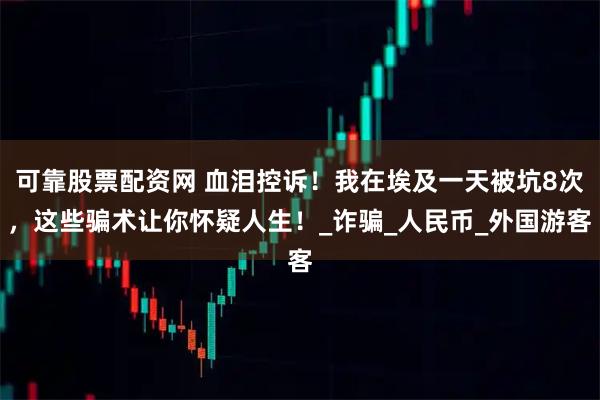 可靠股票配资网 血泪控诉！我在埃及一天被坑8次，这些骗术让你怀疑人生！_诈骗_人民币_外国游客