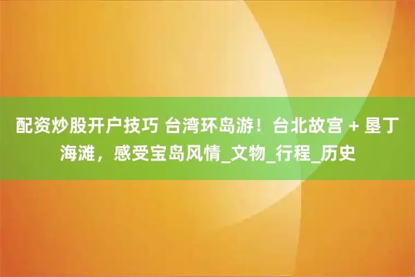 配资炒股开户技巧 台湾环岛游！台北故宫 + 垦丁海滩，感受宝岛风情_文物_行程_历史