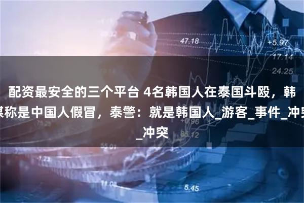 配资最安全的三个平台 4名韩国人在泰国斗殴，韩媒称是中国人假冒，泰警：就是韩国人_游客_事件_冲突