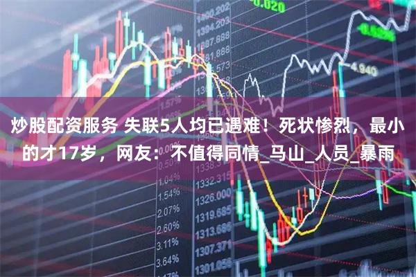 炒股配资服务 失联5人均已遇难！死状惨烈，最小的才17岁，网友：不值得同情_马山_人员_暴雨
