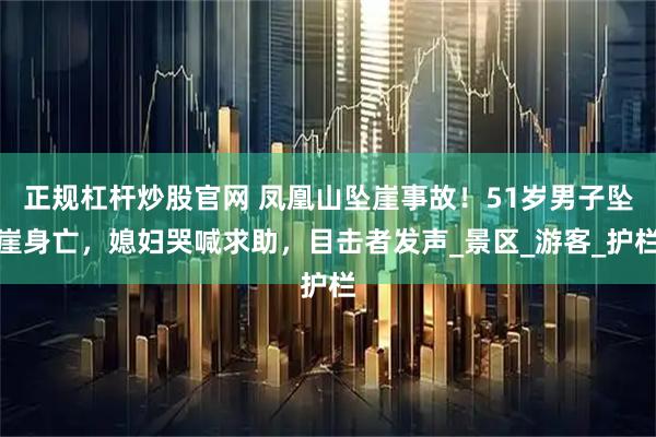 正规杠杆炒股官网 凤凰山坠崖事故！51岁男子坠崖身亡，媳妇哭喊求助，目击者发声_景区_游客_护栏