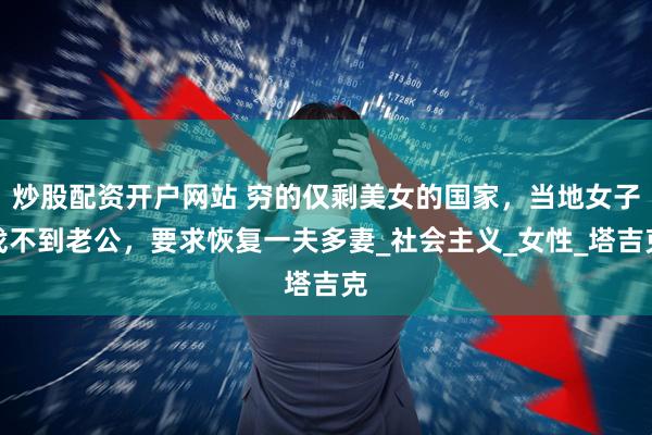 炒股配资开户网站 穷的仅剩美女的国家，当地女子找不到老公，要求恢复一夫多妻_社会主义_女性_塔吉克
