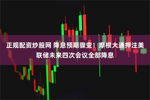 正规配资炒股网 降息预期骤变！摩根大通押注美联储未来四次会议全部降息