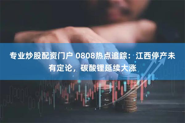 专业炒股配资门户 0808热点追踪：江西停产未有定论，碳酸锂延续大涨