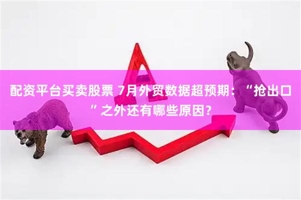 配资平台买卖股票 7月外贸数据超预期：“抢出口”之外还有哪些原因？