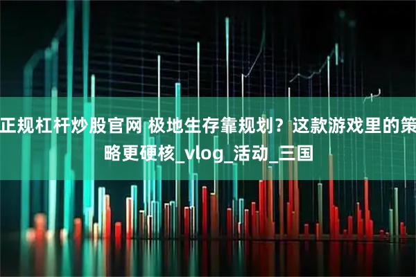 正规杠杆炒股官网 极地生存靠规划？这款游戏里的策略更硬核_vlog_活动_三国