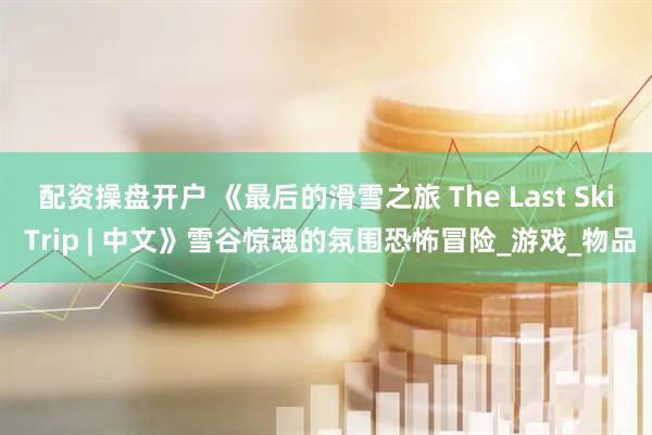 配资操盘开户 《最后的滑雪之旅 The Last Ski Trip | 中文》雪谷惊魂的氛围恐怖冒险_游戏_物品