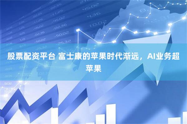 股票配资平台 富士康的苹果时代渐远，AI业务超苹果