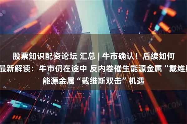 股票知识配资论坛 汇总 | 牛市确认！后续如何把握 ？陈果最新解读：牛市仍在途中 反内卷催生能源金属“戴维斯双击”机遇