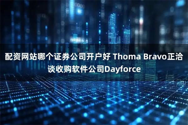 配资网站哪个证券公司开户好 Thoma Bravo正洽谈收购软件公司Dayforce