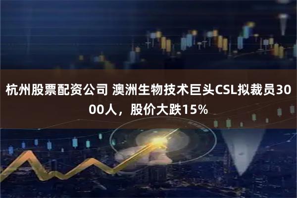 杭州股票配资公司 澳洲生物技术巨头CSL拟裁员3000人，股价大跌15%