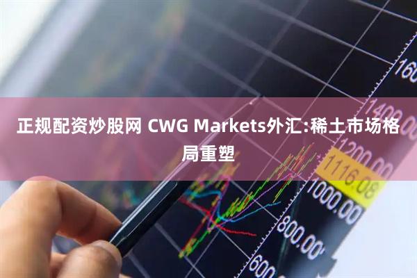 正规配资炒股网 CWG Markets外汇:稀土市场格局重塑