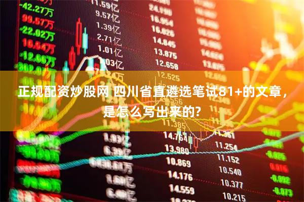 正规配资炒股网 四川省直遴选笔试81+的文章，是怎么写出来的?