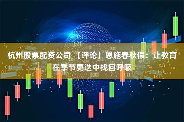 杭州股票配资公司 【评论】恩施春秋假：让教育在季节更迭中找回呼吸