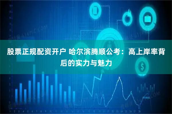 股票正规配资开户 哈尔滨腾顺公考：高上岸率背后的实力与魅力