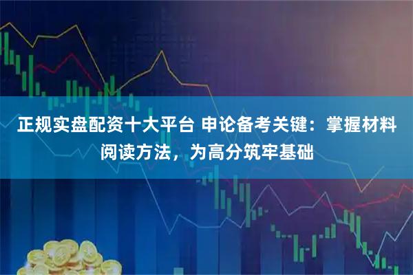 正规实盘配资十大平台 申论备考关键：掌握材料阅读方法，为高分筑牢基础