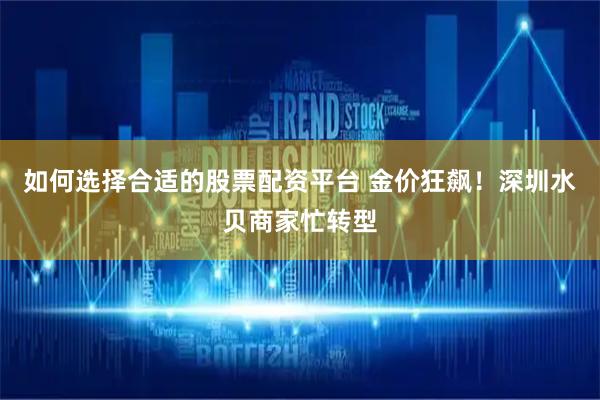 如何选择合适的股票配资平台 金价狂飙！深圳水贝商家忙转型