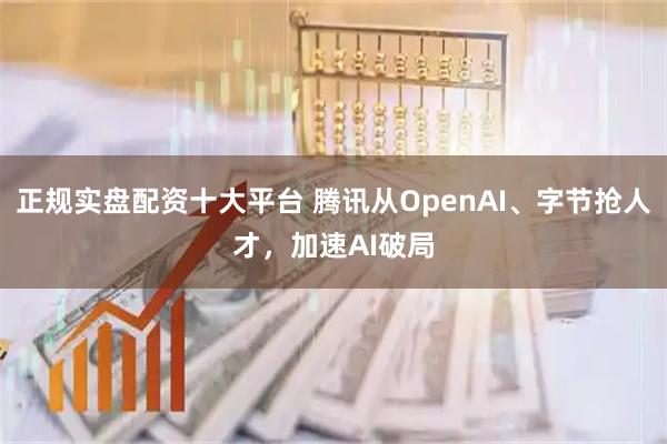正规实盘配资十大平台 腾讯从OpenAI、字节抢人才，加速AI破局
