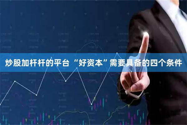 炒股加杆杆的平台 “好资本”需要具备的四个条件