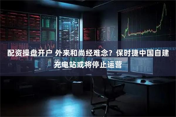 配资操盘开户 外来和尚经难念？保时捷中国自建充电站或将停止运营
