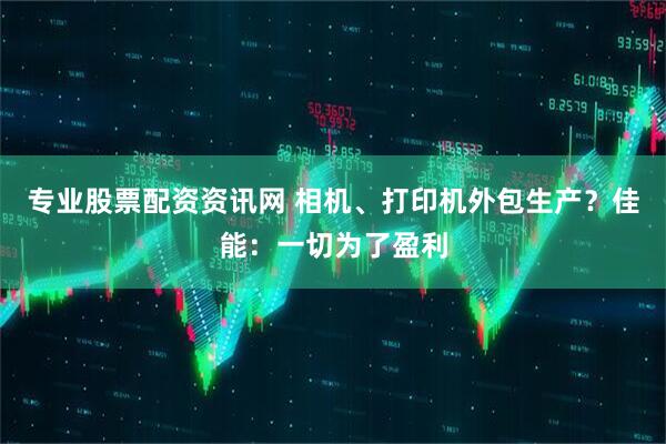 专业股票配资资讯网 相机、打印机外包生产？佳能：一切为了盈利