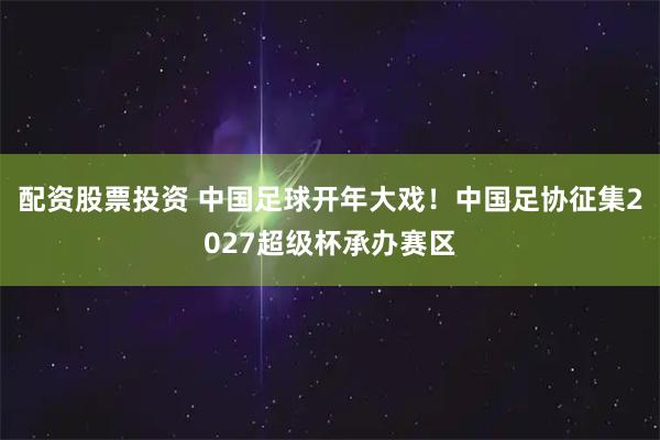 配资股票投资 中国足球开年大戏！中国足协征集2027超级杯承办赛区