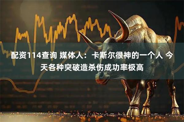配资114查询 媒体人：卡斯尔很神的一个人 今天各种突破造杀伤成功率极高
