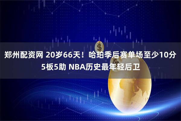郑州配资网 20岁66天！哈珀季后赛单场至少10分5板5助 NBA历史最年轻后卫