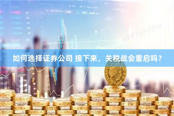 如何选择证券公司 接下来，关税战会重启吗？
