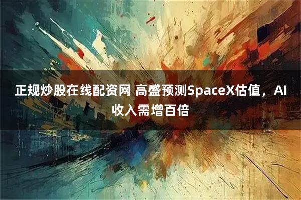 正规炒股在线配资网 高盛预测SpaceX估值，AI收入需增百倍