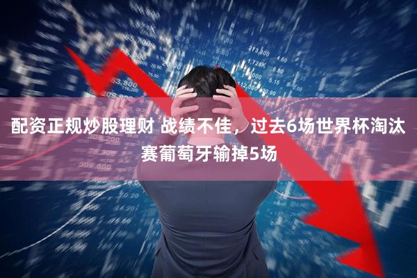 配资正规炒股理财 战绩不佳，过去6场世界杯淘汰赛葡萄牙输掉5场