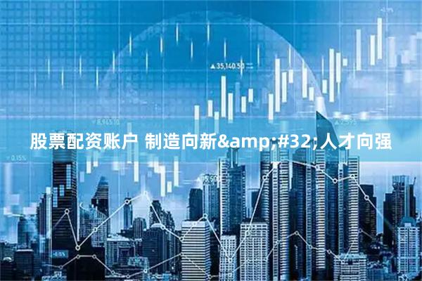 股票配资账户 制造向新 人才向强